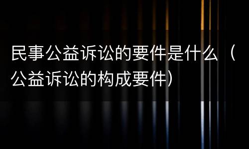 民事公益诉讼的要件是什么（公益诉讼的构成要件）