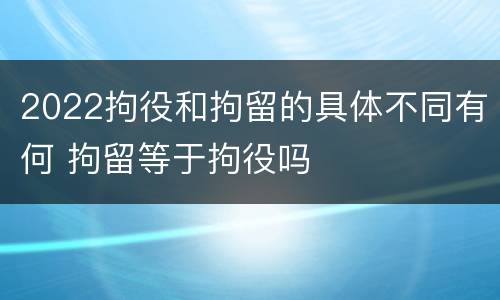 2022拘役和拘留的具体不同有何 拘留等于拘役吗
