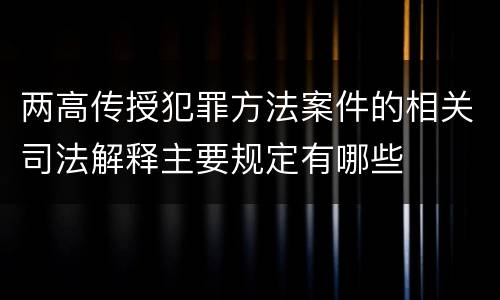 两高传授犯罪方法案件的相关司法解释主要规定有哪些