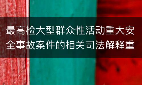 最高检大型群众性活动重大安全事故案件的相关司法解释重要规定都有哪些