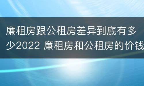 廉租房跟公租房差异到底有多少2022 廉租房和公租房的价钱