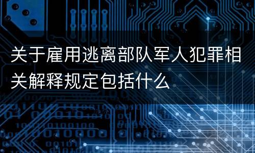 关于雇用逃离部队军人犯罪相关解释规定包括什么