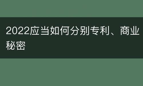 2022应当如何分别专利、商业秘密