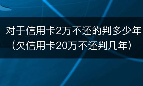 对于信用卡2万不还的判多少年（欠信用卡20万不还判几年）