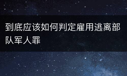 到底应该如何判定雇用逃离部队军人罪