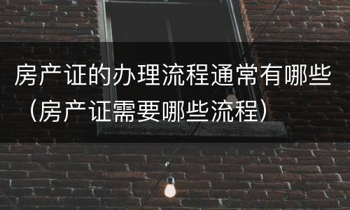 房产证的办理流程通常有哪些（房产证需要哪些流程）