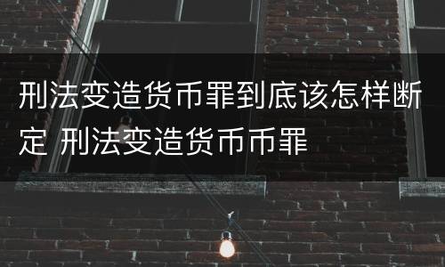 刑法变造货币罪到底该怎样断定 刑法变造货币币罪