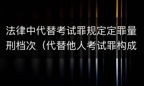 法律中代替考试罪规定定罪量刑档次（代替他人考试罪构成要件有何规定）