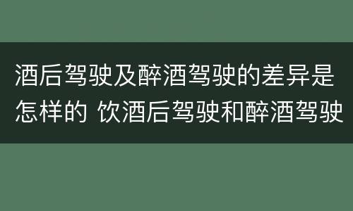 酒后驾驶及醉酒驾驶的差异是怎样的 饮酒后驾驶和醉酒驾驶的区别