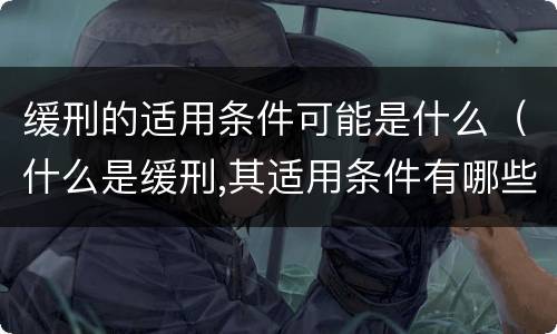 缓刑的适用条件可能是什么（什么是缓刑,其适用条件有哪些）