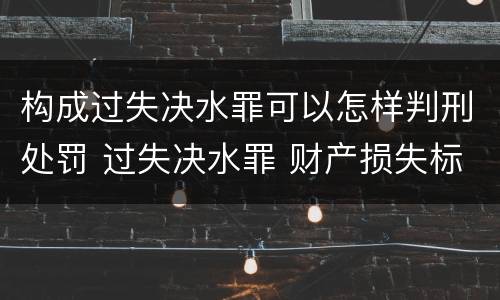 构成过失决水罪可以怎样判刑处罚 过失决水罪 财产损失标准