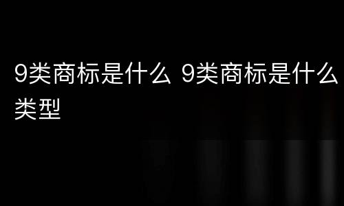 9类商标是什么 9类商标是什么类型