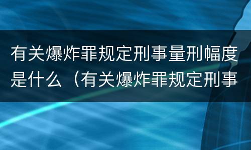 有关爆炸罪规定刑事量刑幅度是什么（有关爆炸罪规定刑事量刑幅度是什么意思）