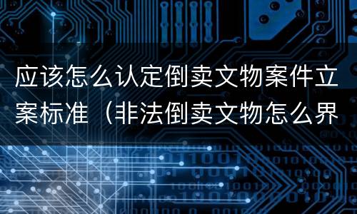 应该怎么认定倒卖文物案件立案标准（非法倒卖文物怎么界定）