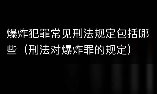 爆炸犯罪常见刑法规定包括哪些（刑法对爆炸罪的规定）