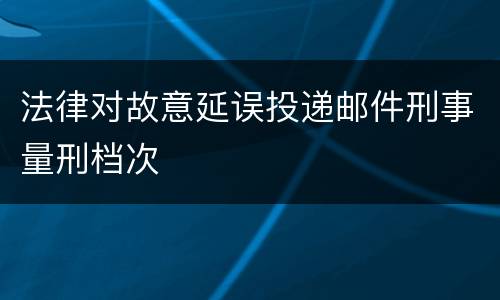 法律对故意延误投递邮件刑事量刑档次