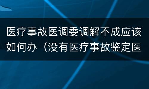 医疗事故医调委调解不成应该如何办（没有医疗事故鉴定医调委能调解吗）
