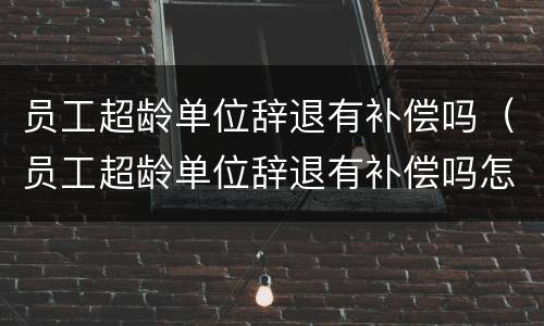 员工超龄单位辞退有补偿吗（员工超龄单位辞退有补偿吗怎么算）