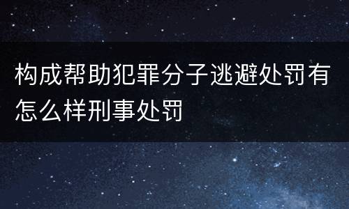 构成帮助犯罪分子逃避处罚有怎么样刑事处罚