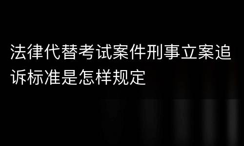 法律代替考试案件刑事立案追诉标准是怎样规定