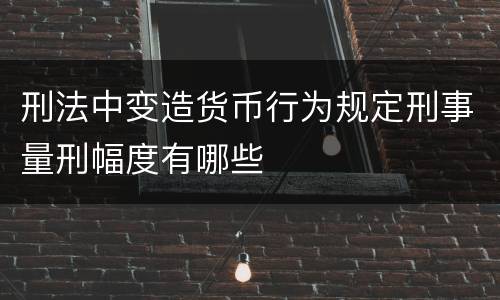 刑法中变造货币行为规定刑事量刑幅度有哪些