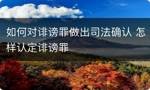 如何对诽谤罪做出司法确认 怎样认定诽谤罪