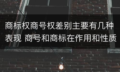 商标权商号权差别主要有几种表现 商号和商标在作用和性质上的区别