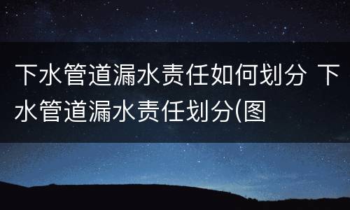 下水管道漏水责任如何划分 下水管道漏水责任划分(图