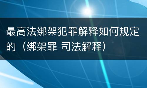 最高法绑架犯罪解释如何规定的（绑架罪 司法解释）