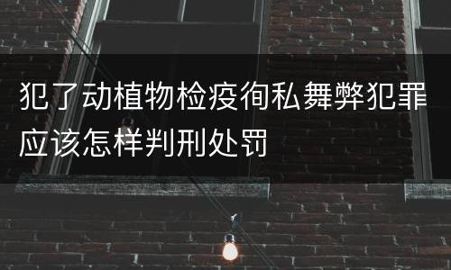 犯了动植物检疫徇私舞弊犯罪应该怎样判刑处罚