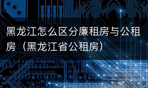 黑龙江怎么区分廉租房与公租房（黑龙江省公租房）