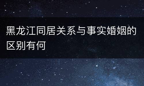 黑龙江同居关系与事实婚姻的区别有何