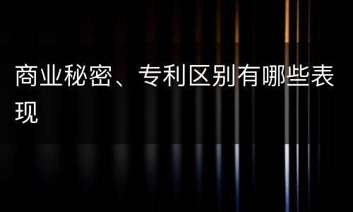 商业秘密、专利区别有哪些表现