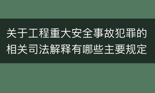 关于工程重大安全事故犯罪的相关司法解释有哪些主要规定
