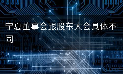 宁夏董事会跟股东大会具体不同