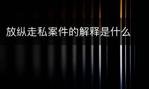 放纵走私案件的解释是什么