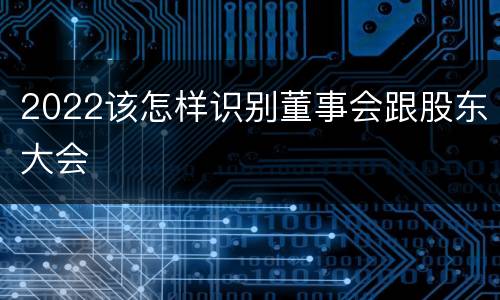 2022该怎样识别董事会跟股东大会