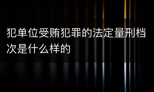 犯单位受贿犯罪的法定量刑档次是什么样的