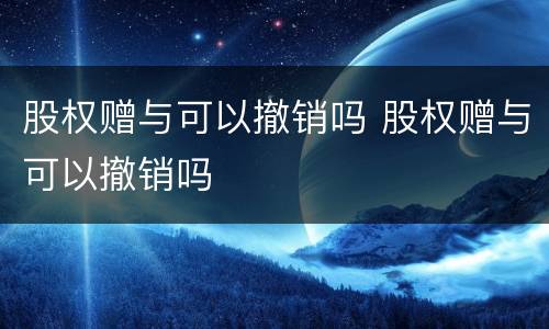 股权赠与可以撤销吗 股权赠与可以撤销吗