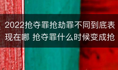 2022抢夺罪抢劫罪不同到底表现在哪 抢夺罪什么时候变成抢劫罪