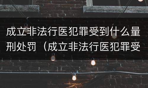 成立非法行医犯罪受到什么量刑处罚（成立非法行医犯罪受到什么量刑处罚）