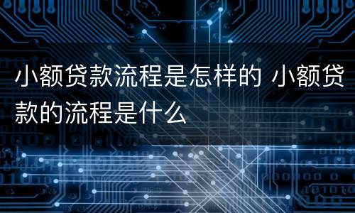小额贷款流程是怎样的 小额贷款的流程是什么