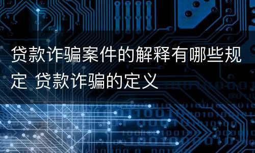 贷款诈骗案件的解释有哪些规定 贷款诈骗的定义
