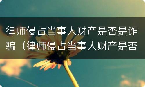 律师侵占当事人财产是否是诈骗（律师侵占当事人财产是否是诈骗行为）
