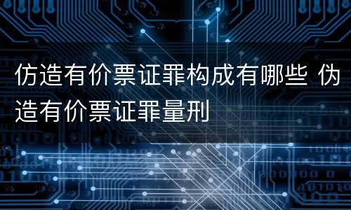仿造有价票证罪构成有哪些 伪造有价票证罪量刑