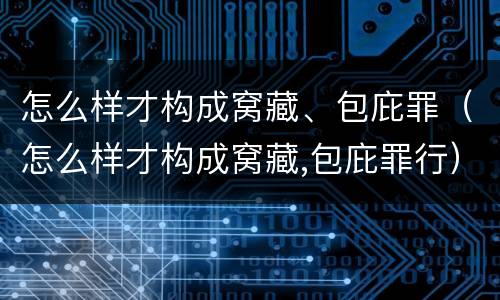 怎么样才构成窝藏、包庇罪（怎么样才构成窝藏,包庇罪行）