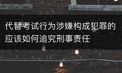 代替考试行为涉嫌构成犯罪的应该如何追究刑事责任