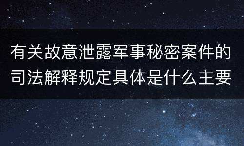 有关故意泄露军事秘密案件的司法解释规定具体是什么主要内容
