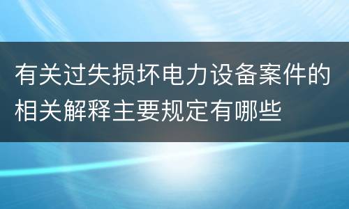 有关过失损坏电力设备案件的相关解释主要规定有哪些