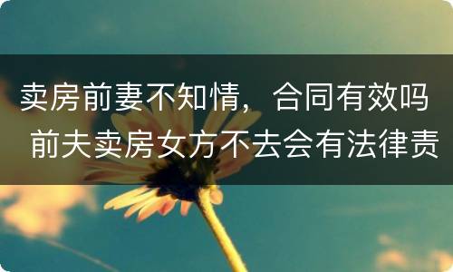 卖房前妻不知情，合同有效吗 前夫卖房女方不去会有法律责任吗